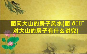 面向大山的房子风水(面 🐯 对大山的房子有什么讲究)